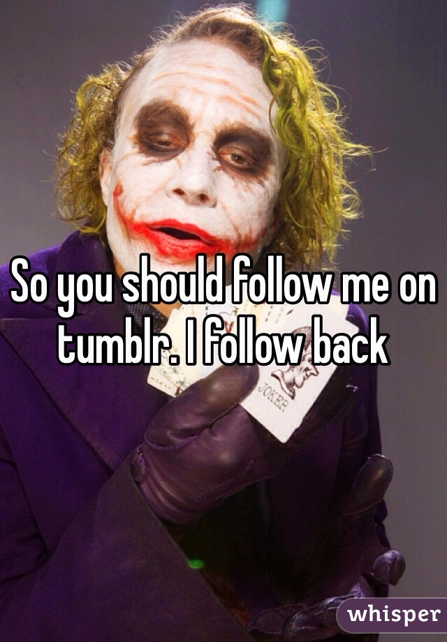 So you should follow me on tumblr. I follow back
