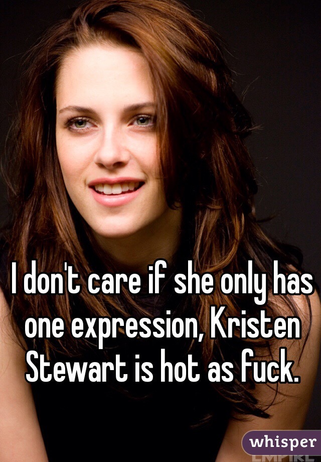 I don't care if she only has one expression, Kristen Stewart is hot as fuck. 
