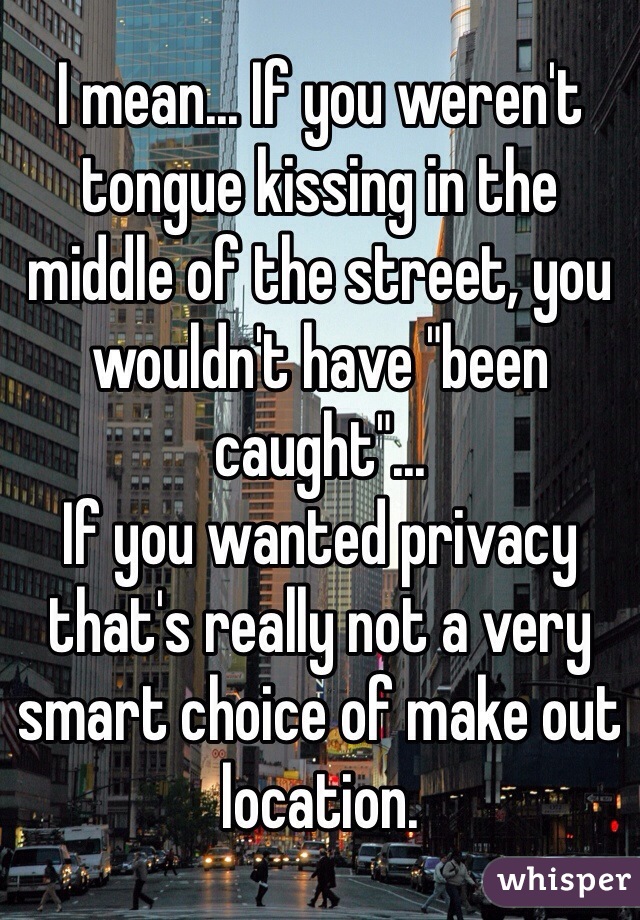 I mean... If you weren't tongue kissing in the middle of the street, you wouldn't have "been caught"...
If you wanted privacy that's really not a very smart choice of make out location.
