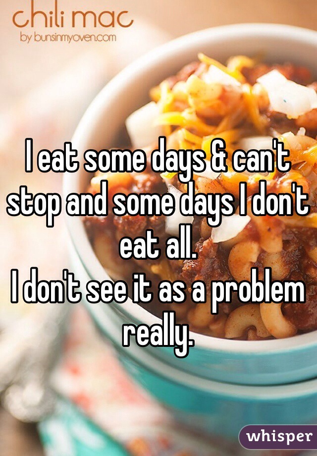 
I eat some days & can't stop and some days I don't eat all. 
I don't see it as a problem really. 
