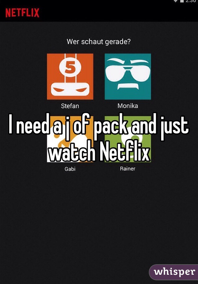 I need a j of pack and just watch Netflix