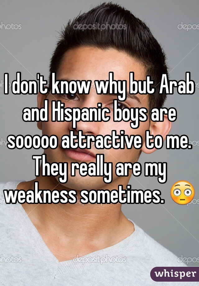I don't know why but Arab and Hispanic boys are sooooo attractive to me. They really are my weakness sometimes. 😳 