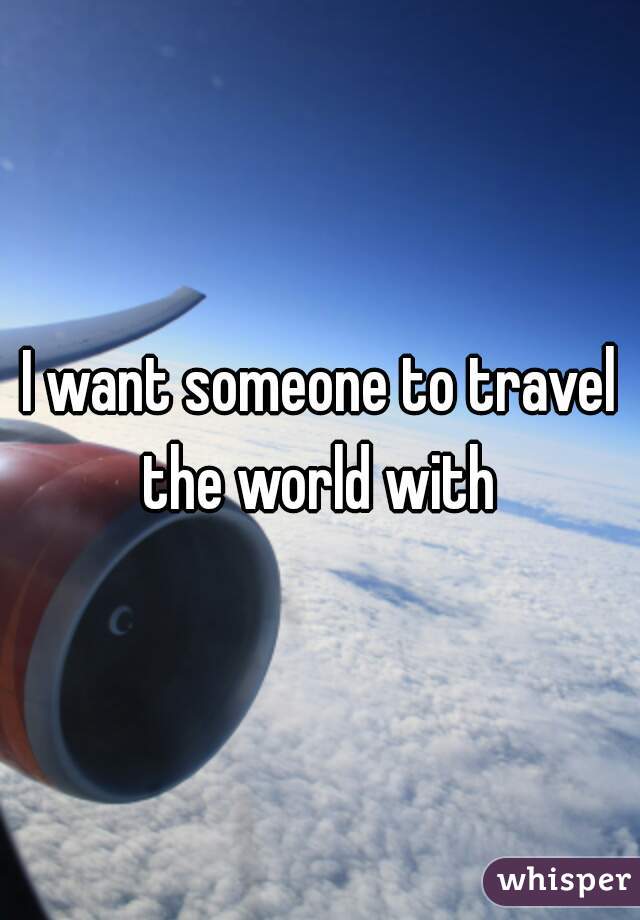 I want someone to travel the world with 