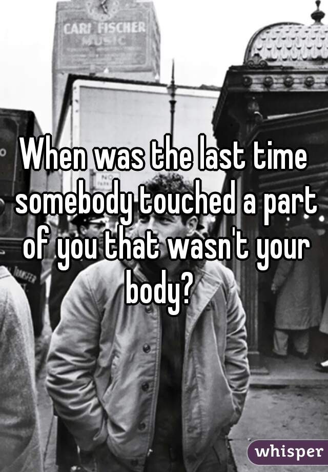 When was the last time somebody touched a part of you that wasn't your body?  