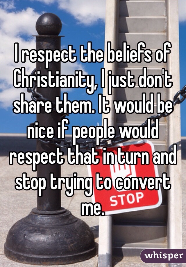 I respect the beliefs of Christianity, I just don't share them. It would be nice if people would respect that in turn and stop trying to convert me.