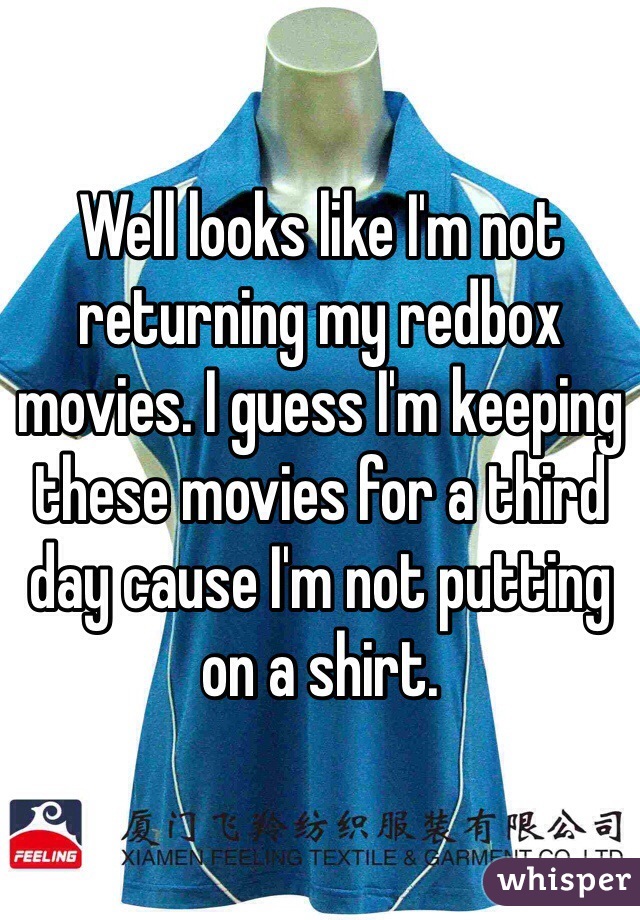 Well looks like I'm not returning my redbox movies. I guess I'm keeping these movies for a third day cause I'm not putting on a shirt.