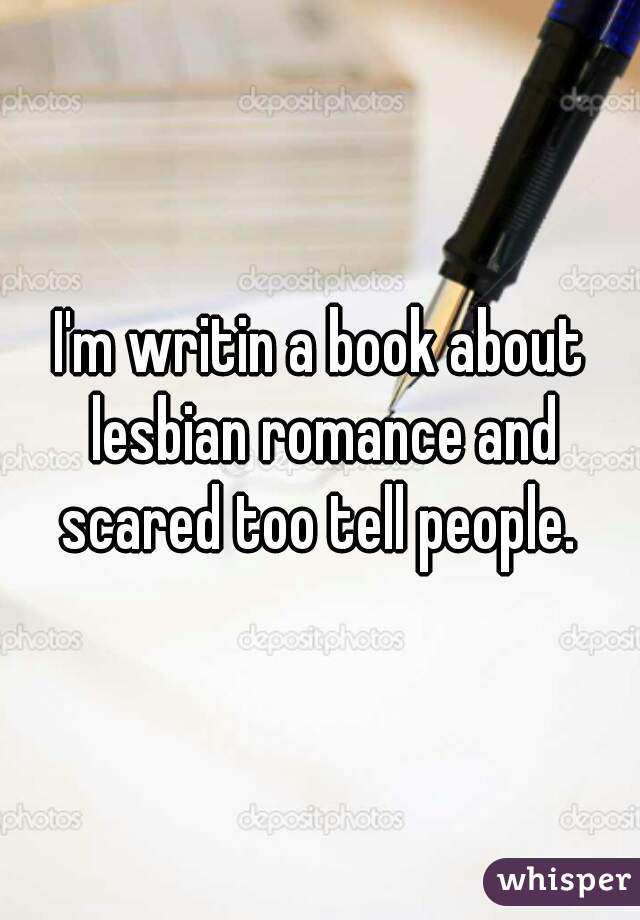 I'm writin a book about lesbian romance and scared too tell people. 