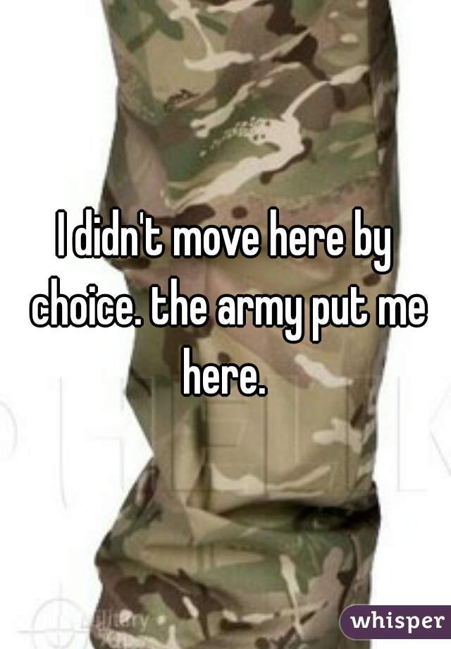 I didn't move here by choice. the army put me here. 