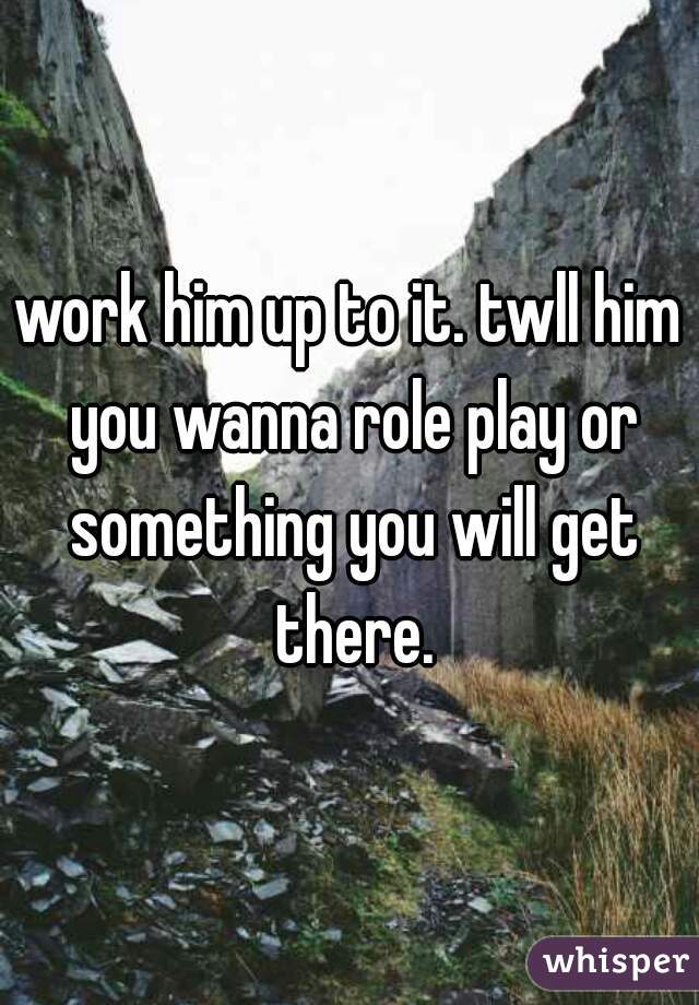 work him up to it. twll him you wanna role play or something you will get there.