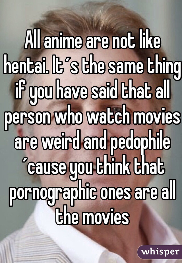 All anime are not like hentai. It´s the same thing if you have said that all person who watch movies are weird and pedophile ´cause you think that pornographic ones are all the movies