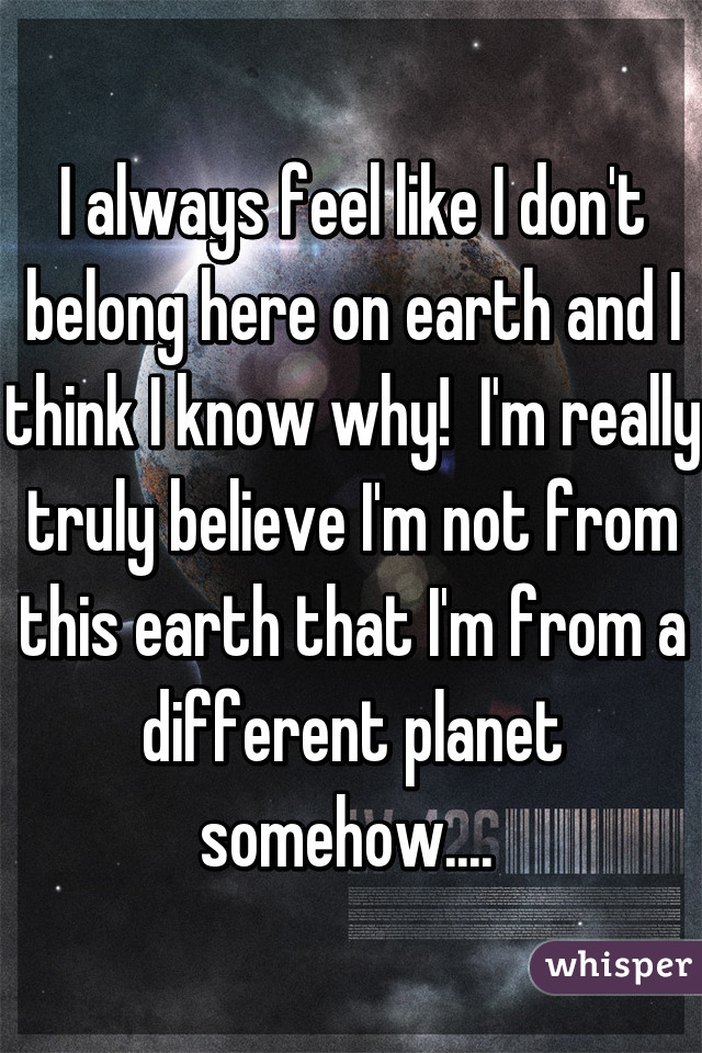 I always feel like I don't belong here on earth and I think I know why!  I'm really truly believe I'm not from this earth that I'm from a different planet somehow.... 