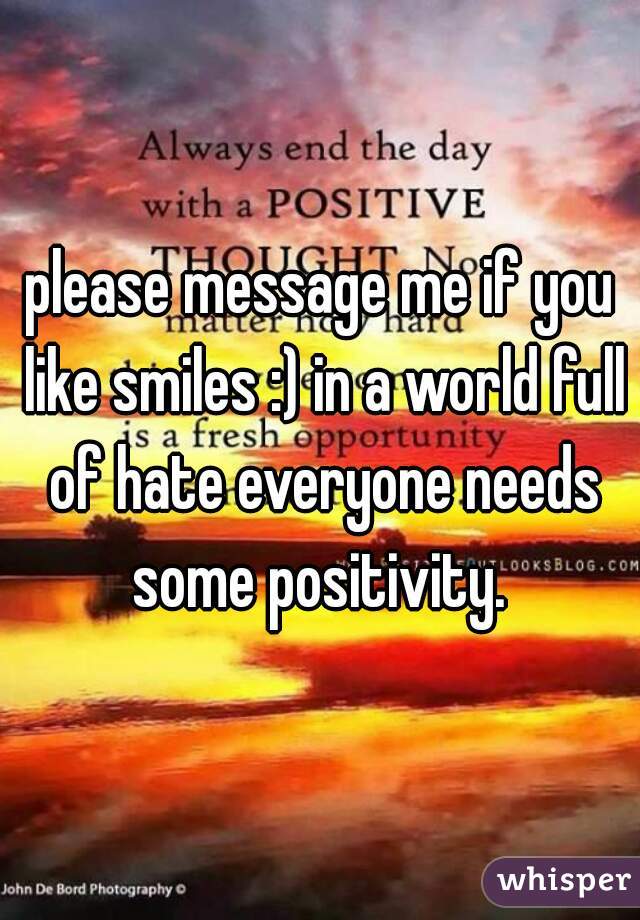 please message me if you like smiles :) in a world full of hate everyone needs some positivity. 