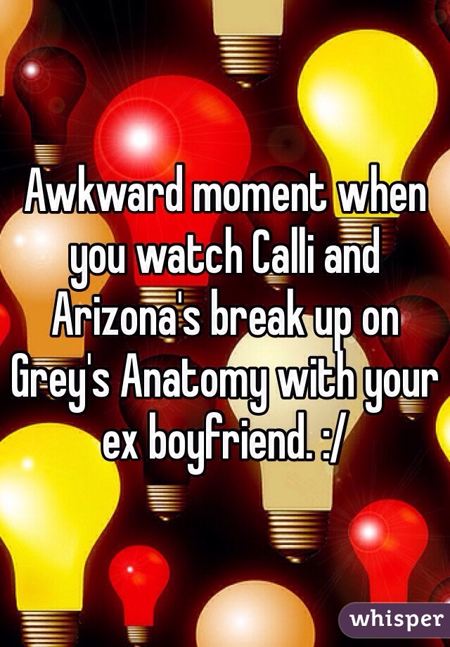Awkward moment when you watch Calli and Arizona's break up on Grey's Anatomy with your ex boyfriend. :/ 