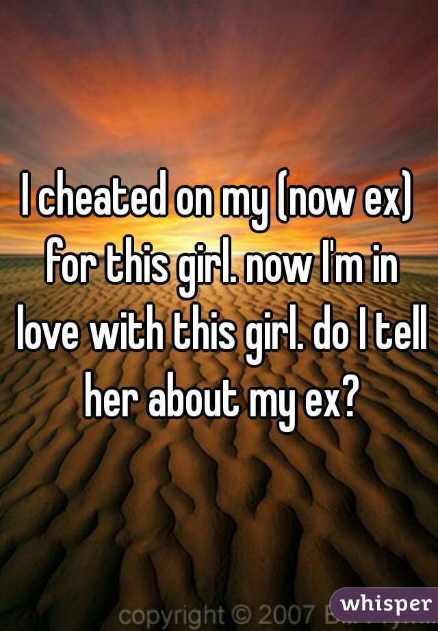 I cheated on my (now ex) for this girl. now I'm in love with this girl. do I tell her about my ex?