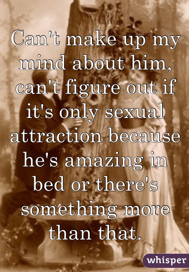 Can't make up my mind about him, can't figure out if it's only sexual attraction because he's amazing in bed or there's something more than that. 
