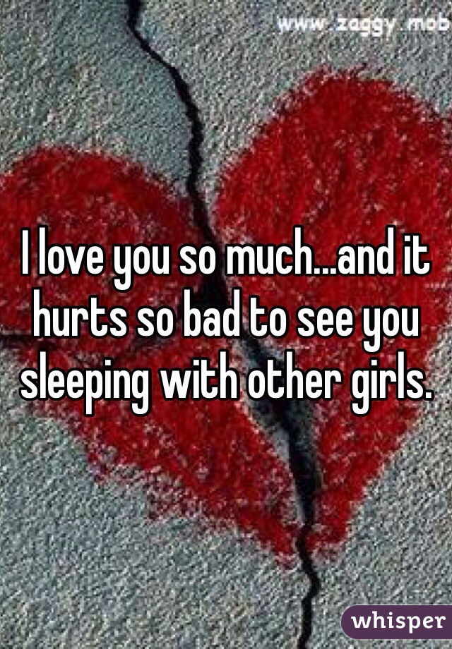 I love you so much...and it hurts so bad to see you sleeping with other girls. 