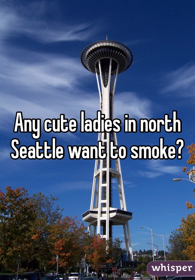 Any cute ladies in north Seattle want to smoke? 