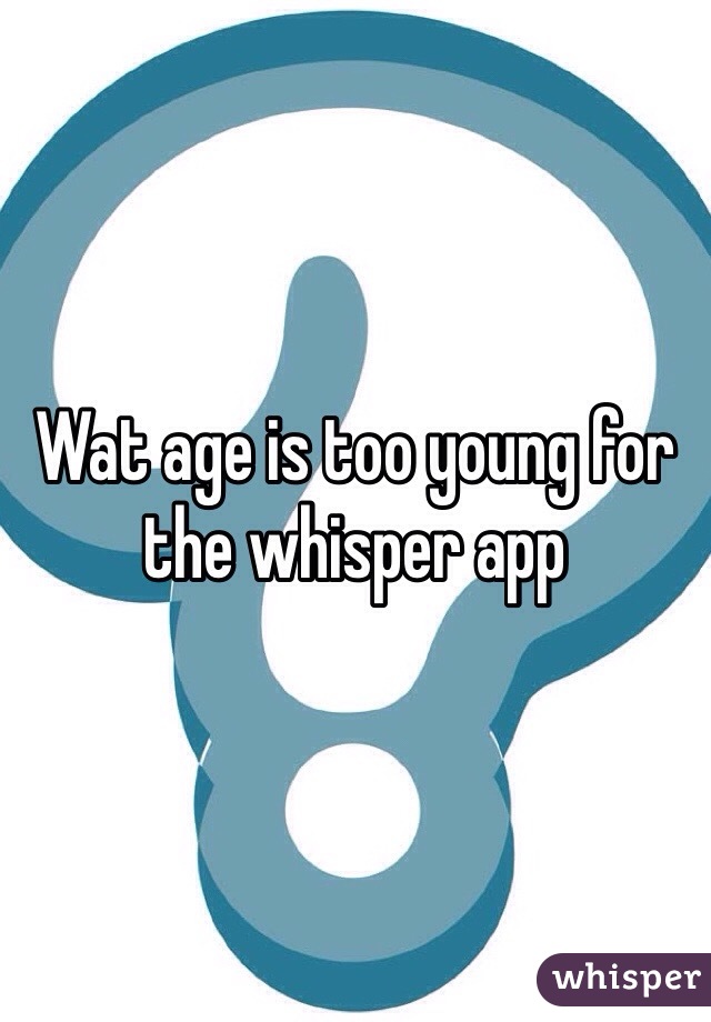 Wat age is too young for the whisper app
