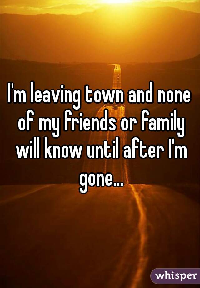 I'm leaving town and none of my friends or family will know until after I'm gone...