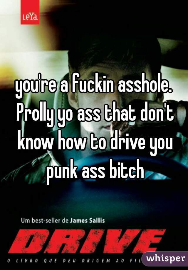 you're a fuckin asshole. Prolly yo ass that don't know how to drive you punk ass bitch