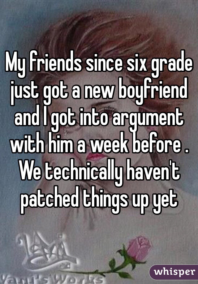 My friends since six grade just got a new boyfriend and I got into argument with him a week before . We technically haven't  patched things up yet