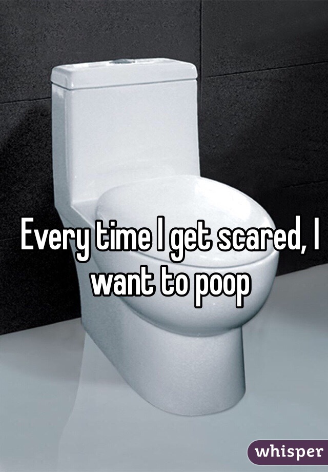 Every time I get scared, I want to poop