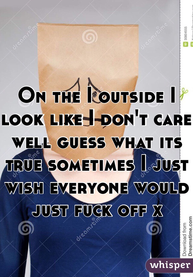 On the I outside I look like I don't care well guess what its true sometimes I just wish everyone would just fuck off x