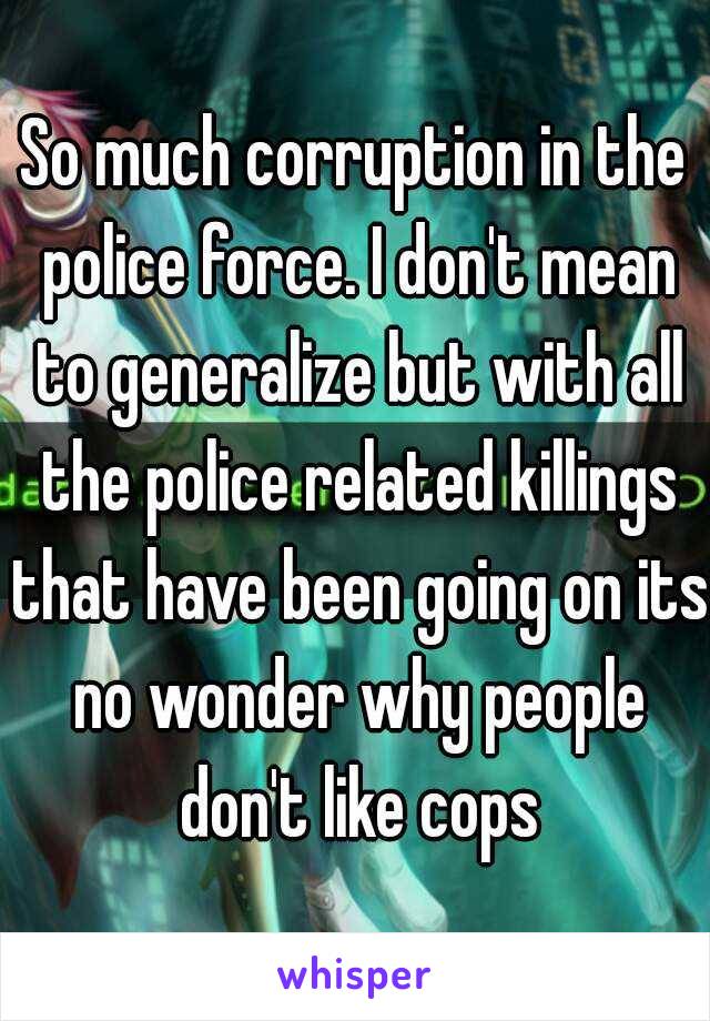 So much corruption in the police force. I don't mean to generalize but with all the police related killings that have been going on its no wonder why people don't like cops