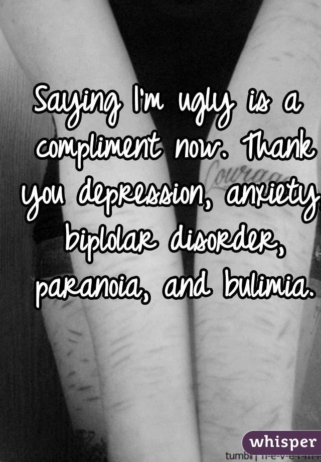 Saying I'm ugly is a compliment now. Thank you depression, anxiety, biplolar disorder, paranoia, and bulimia.