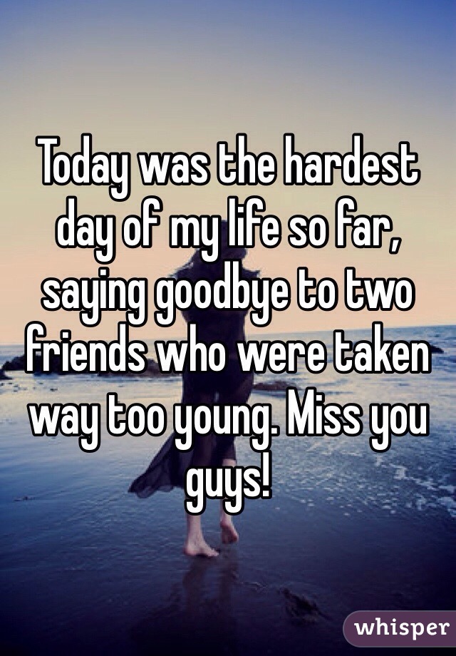 Today was the hardest day of my life so far, saying goodbye to two friends who were taken way too young. Miss you guys! 