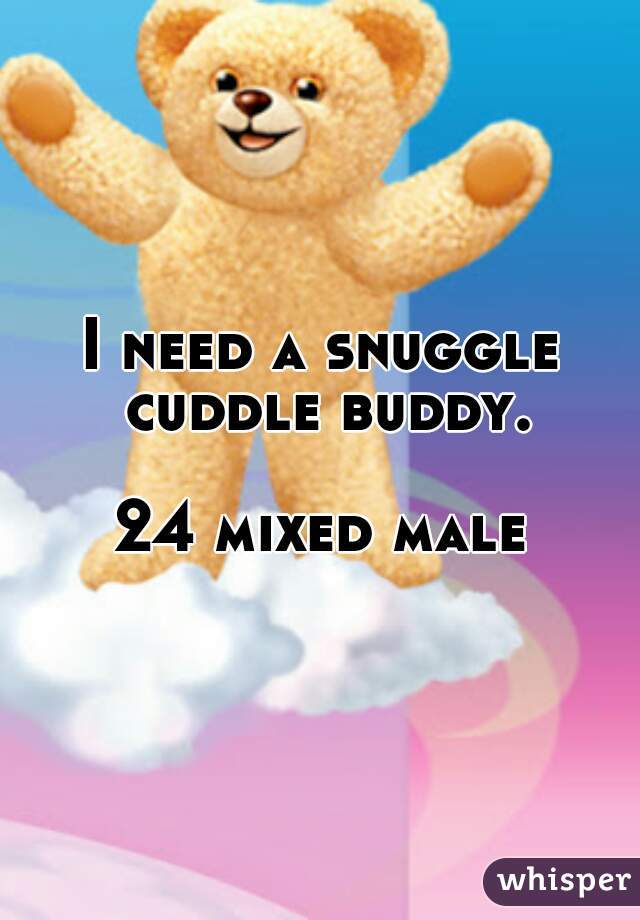 I need a snuggle cuddle buddy.

24 mixed male