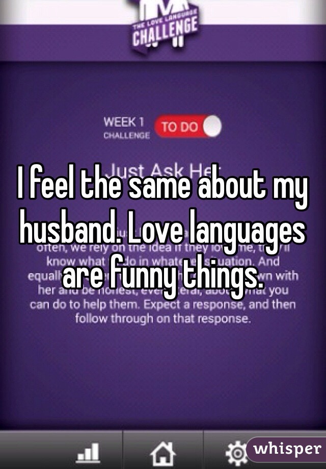 I feel the same about my husband. Love languages are funny things.