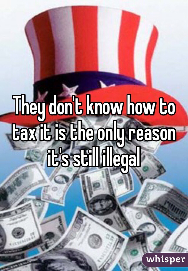 They don't know how to tax it is the only reason it's still illegal 