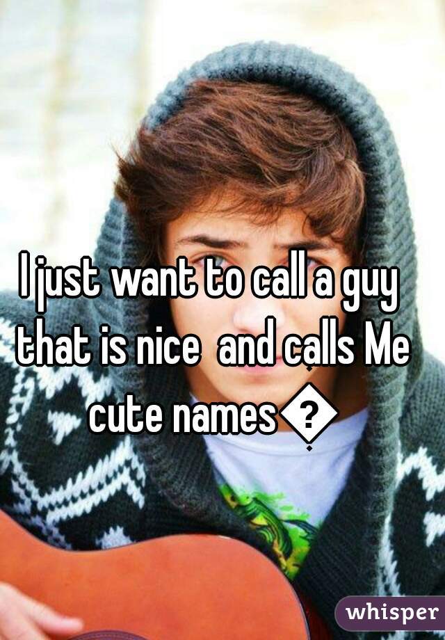 I just want to call a guy that is nice  and calls Me cute names😜