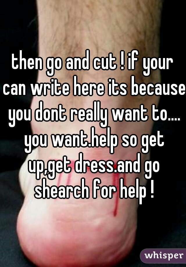 then go and cut ! if your can write here its because you dont really want to.... you want.help so get up,get dress.and go shearch for help !