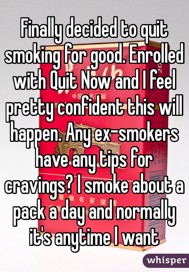 Finally decided to quit smoking for good. Enrolled with Quit Now and I feel pretty confident this will happen. Any ex-smokers have any tips for cravings? I smoke about a pack a day and normally it's anytime I want