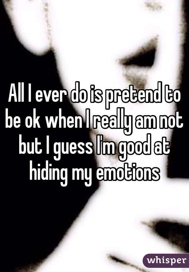 All I ever do is pretend to be ok when I really am not but I guess I'm good at hiding my emotions 