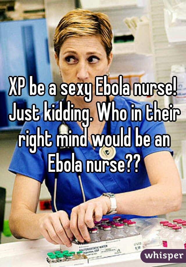 XP be a sexy Ebola nurse! Just kidding. Who in their right mind would be an Ebola nurse??