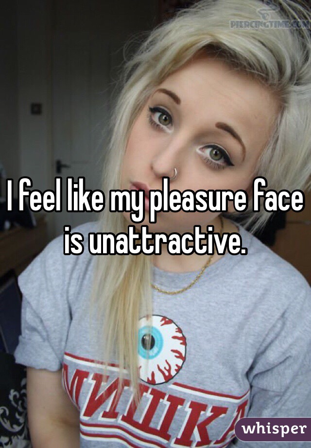 I feel like my pleasure face is unattractive.