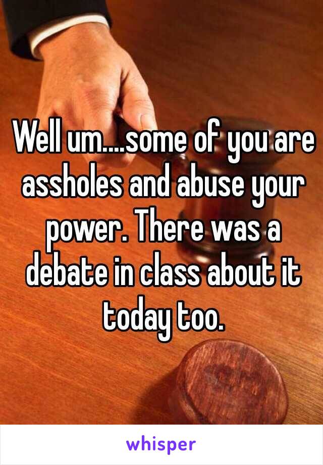 Well um....some of you are assholes and abuse your power. There was a debate in class about it today too.