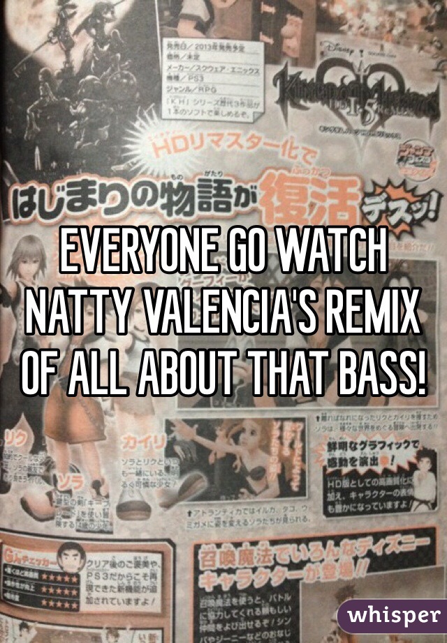 EVERYONE GO WATCH NATTY VALENCIA'S REMIX OF ALL ABOUT THAT BASS!