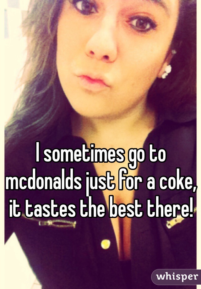 I sometimes go to mcdonalds just for a coke, it tastes the best there!
