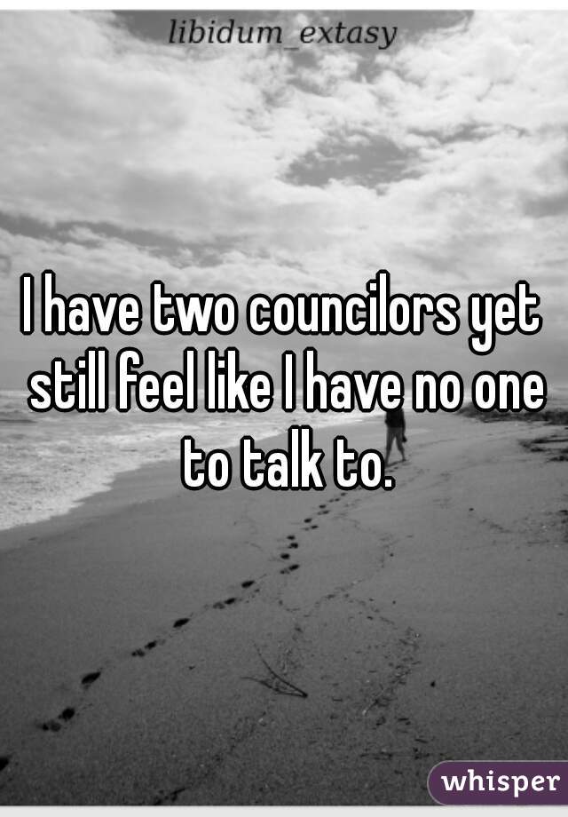 I have two councilors yet still feel like I have no one to talk to.