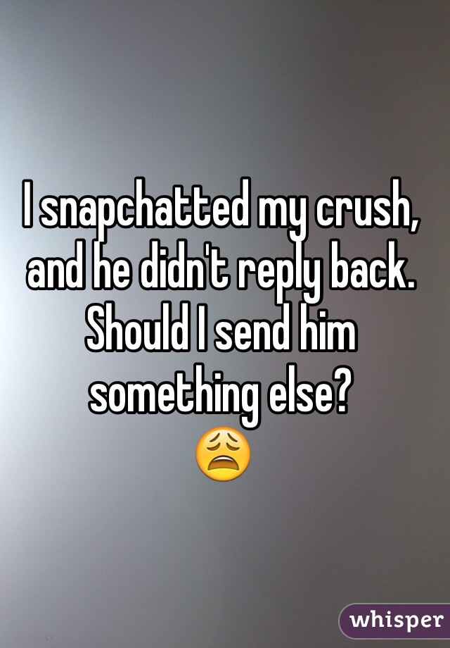 I snapchatted my crush, and he didn't reply back. Should I send him something else?
😩