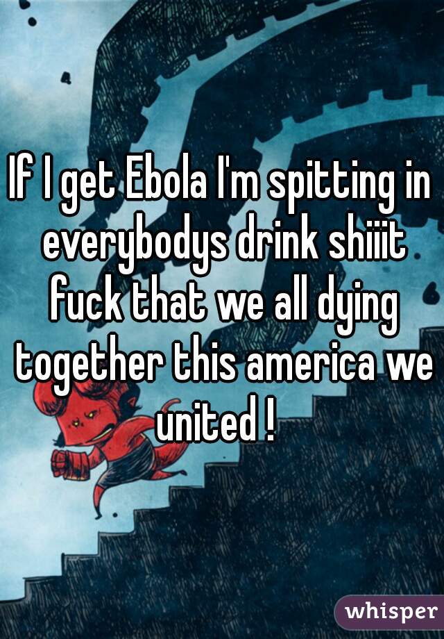 If I get Ebola I'm spitting in everybodys drink shiiit fuck that we all dying together this america we united !  