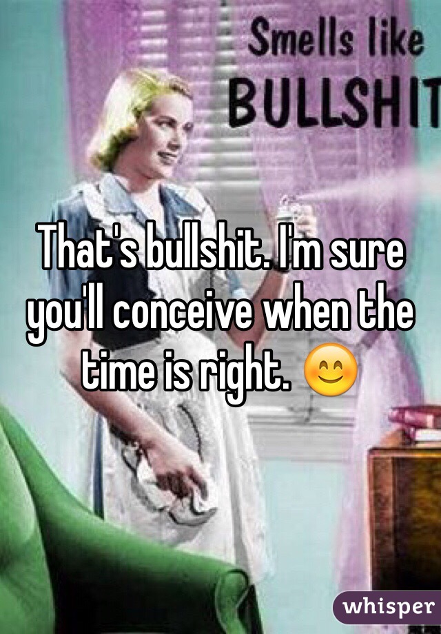 That's bullshit. I'm sure you'll conceive when the time is right. 😊
