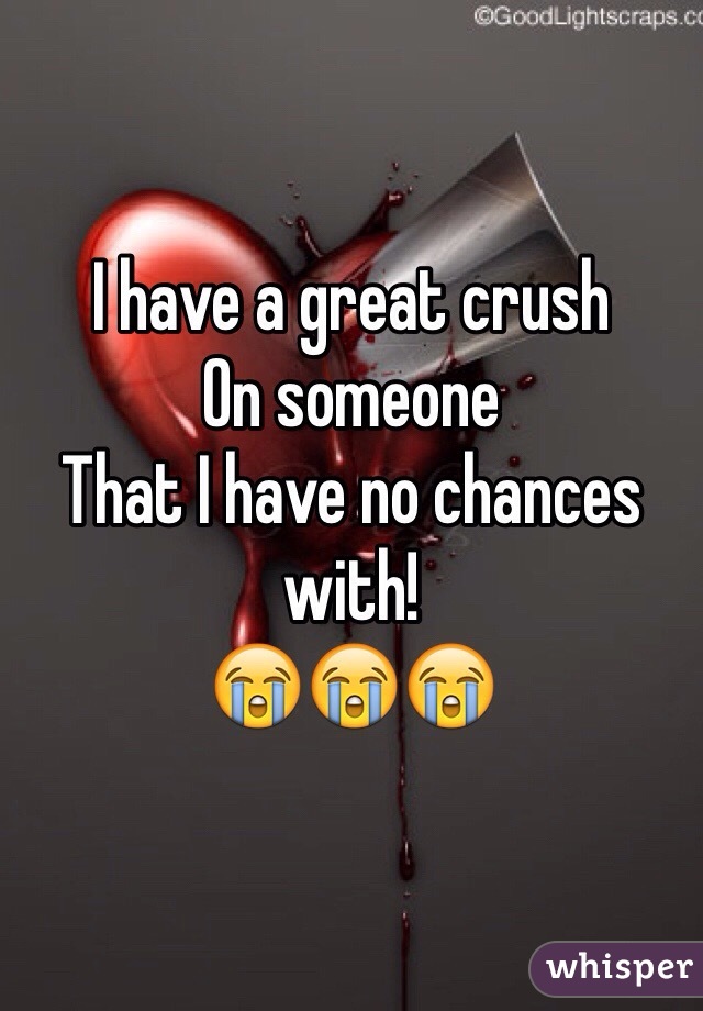 I have a great crush
On someone 
That I have no chances with!
😭😭😭