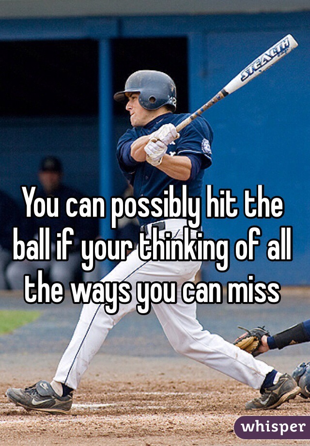 You can possibly hit the ball if your thinking of all the ways you can miss

