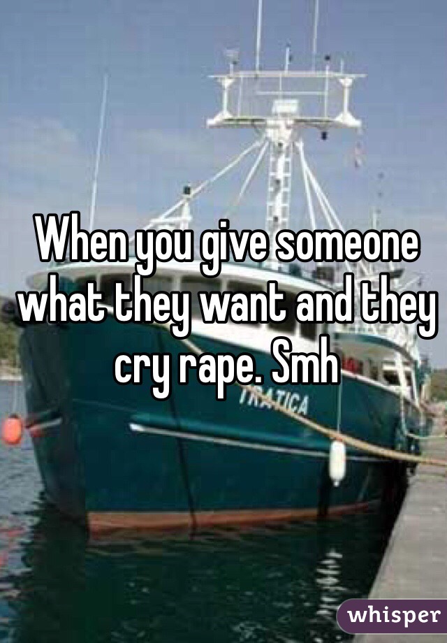 When you give someone what they want and they cry rape. Smh