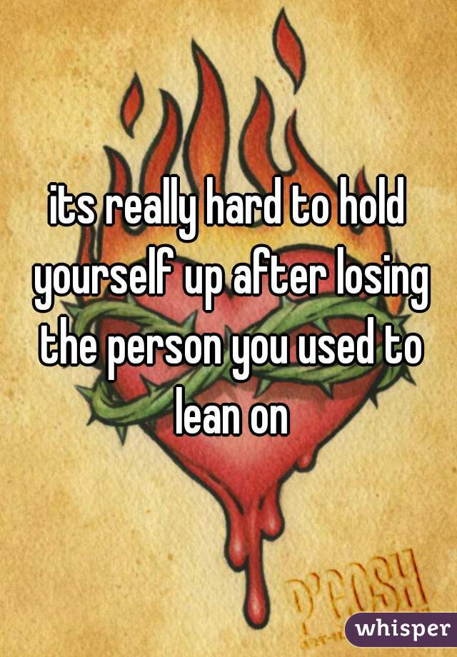 its really hard to hold yourself up after losing the person you used to lean on